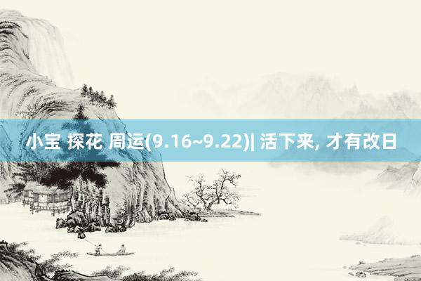 小宝 探花 周运(9.16~9.22)| 活下来， 才有改日