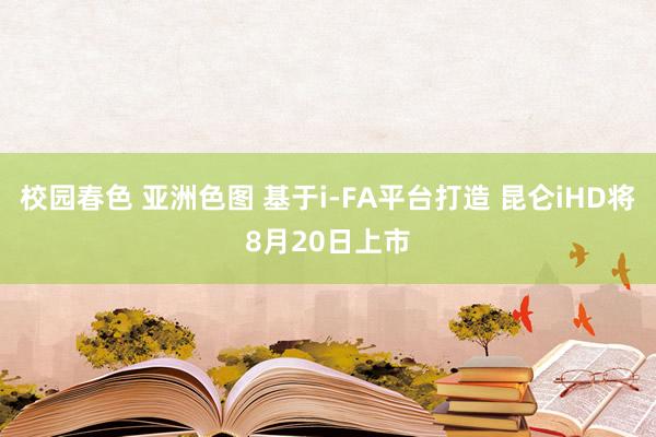 校园春色 亚洲色图 基于i-FA平台打造 昆仑iHD将8月20日上市