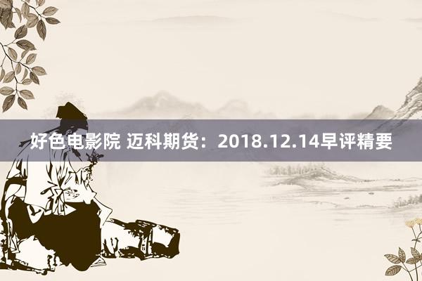 好色电影院 迈科期货：2018.12.14早评精要