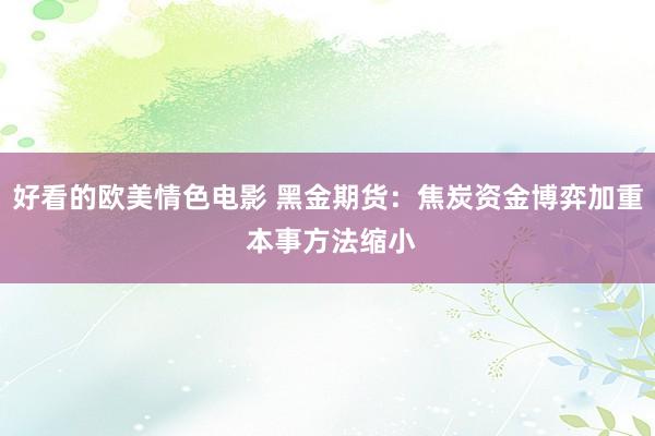 好看的欧美情色电影 黑金期货：焦炭资金博弈加重 本事方法缩小