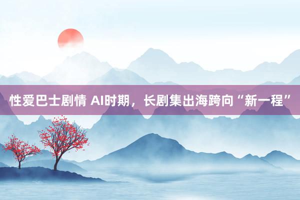 性爱巴士剧情 AI时期，长剧集出海跨向“新一程”