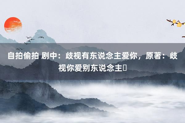 自拍偷拍 剧中：歧视有东说念主爱你，原著：歧视你爱别东说念主❗