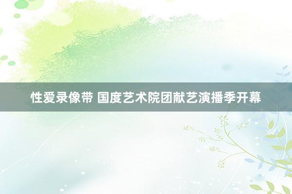 性爱录像带 国度艺术院团献艺演播季开幕