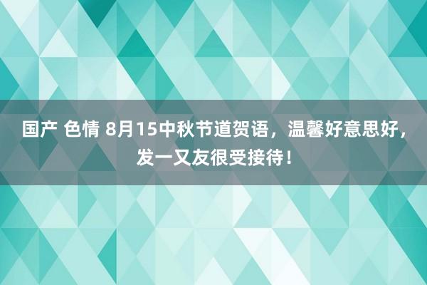 国产 色情 8月15中秋节道贺语，温馨好意思好，发一又友很受接待！