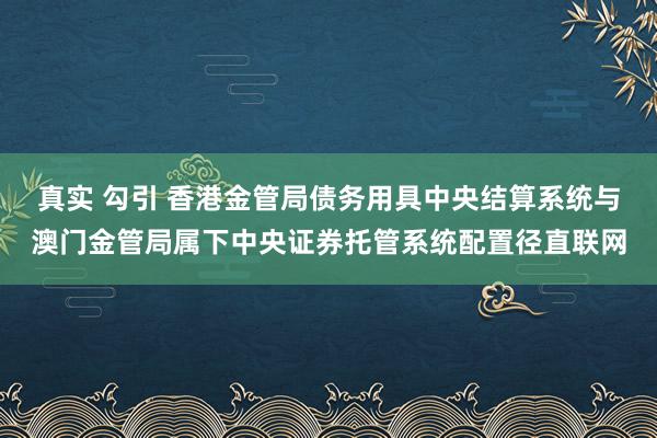 真实 勾引 香港金管局债务用具中央结算系统与澳门金管局属下中央证券托管系统配置径直联网