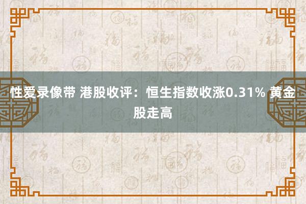 性爱录像带 港股收评：恒生指数收涨0.31% 黄金股走高