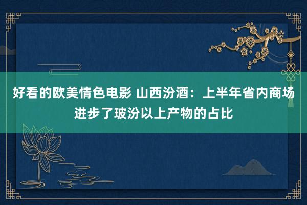 好看的欧美情色电影 山西汾酒：上半年省内商场进步了玻汾以上产物的占比