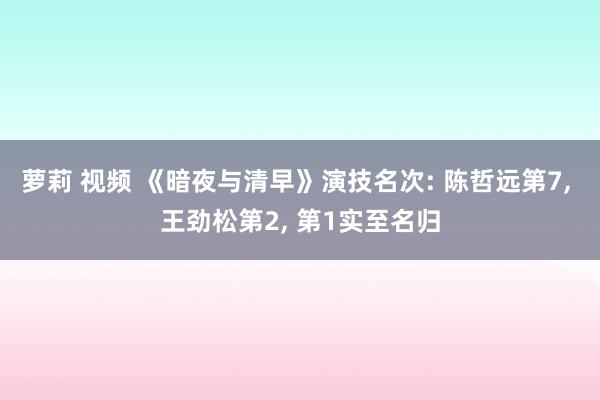 萝莉 视频 《暗夜与清早》演技名次: 陈哲远第7， 王劲松第2， 第1实至名归