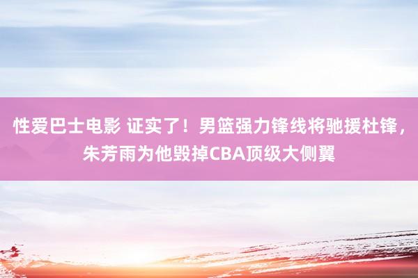 性爱巴士电影 证实了！男篮强力锋线将驰援杜锋，朱芳雨为他毁掉CBA顶级大侧翼