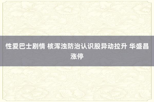 性爱巴士剧情 核浑浊防治认识股异动拉升 华盛昌涨停