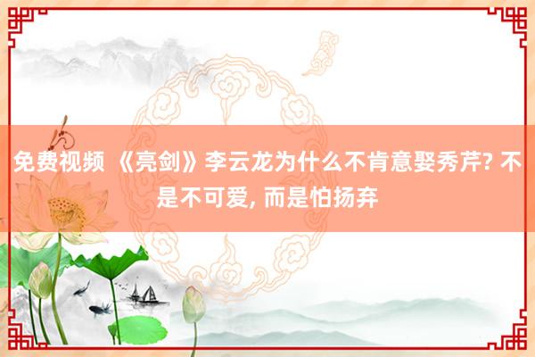 免费视频 《亮剑》李云龙为什么不肯意娶秀芹? 不是不可爱， 而是怕扬弃