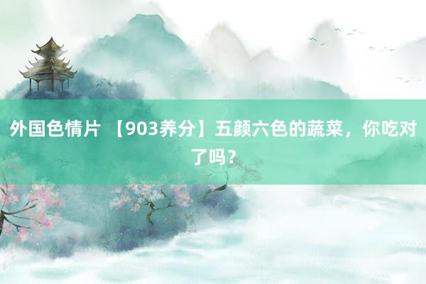 外国色情片 【903养分】五颜六色的蔬菜，你吃对了吗？