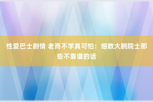 性爱巴士剧情 老而不学真可怕：细数大腕院士那些不靠谱的话