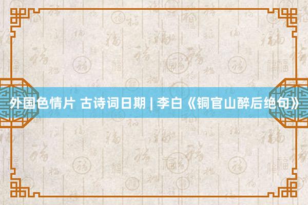 外国色情片 古诗词日期 | 李白《铜官山醉后绝句》