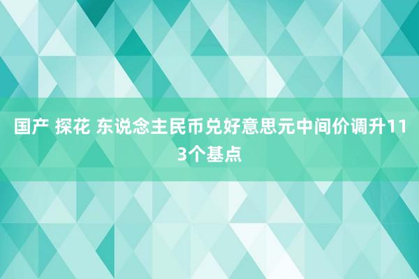 国产 探花 东说念主民币兑好意思元中间价调升113个基点