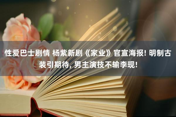 性爱巴士剧情 杨紫新剧《家业》官宣海报! 明制古装引期待， 男主演技不输李现!