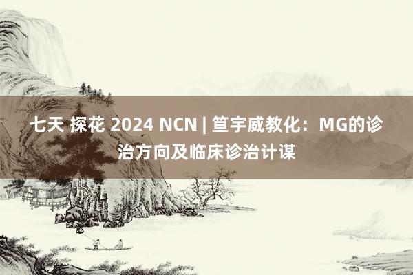 七天 探花 2024 NCN | 笪宇威教化：MG的诊治方向及临床诊治计谋