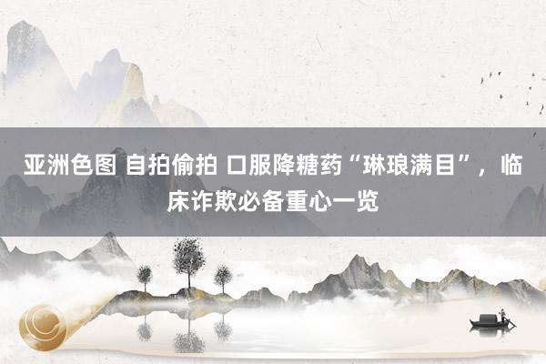 亚洲色图 自拍偷拍 口服降糖药“琳琅满目”，临床诈欺必备重心一览