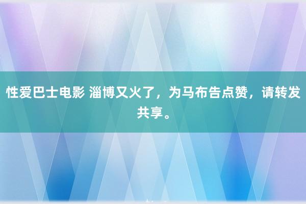 性爱巴士电影 淄博又火了，为马布告点赞，请转发共享。