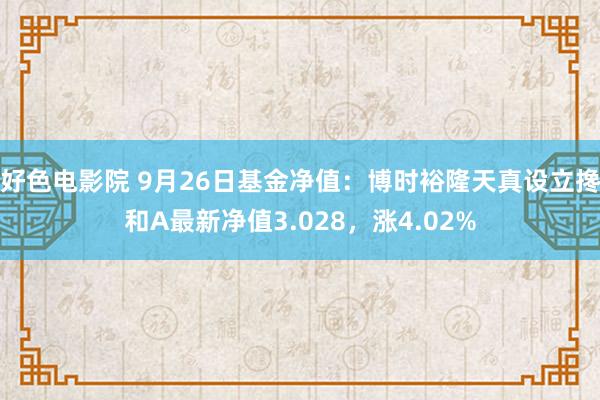 好色电影院 9月26日基金净值：博时裕隆天真设立搀和A最新净值3.028，涨4.02%