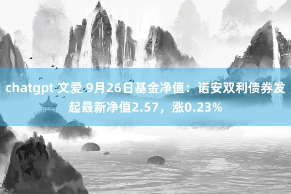 chatgpt 文爱 9月26日基金净值：诺安双利债券发起最新净值2.57，涨0.23%