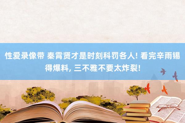 性爱录像带 秦霄贤才是时刻科罚各人! 看完辛雨锡得爆料， 三不雅不要太炸裂!