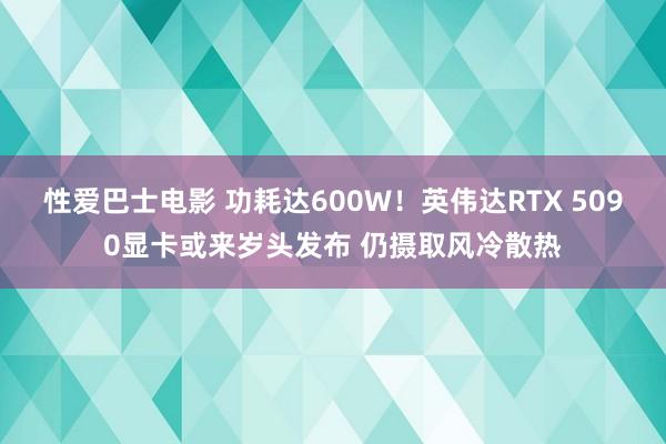 性爱巴士电影 功耗达600W！英伟达RTX 5090显卡或来岁头发布 仍摄取风冷散热