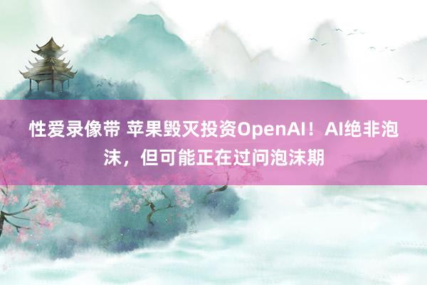 性爱录像带 苹果毁灭投资OpenAI！AI绝非泡沫，但可能正在过问泡沫期