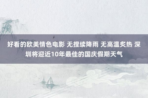 好看的欧美情色电影 无捏续降雨 无高温炙热 深圳将迎近10年最佳的国庆假期天气