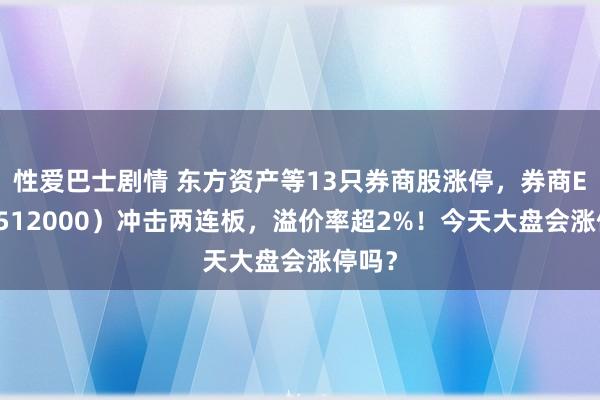 性爱巴士剧情 东方资产等13只券商股涨停，券商ETF（512000）冲击两连板，溢价率超2%！今天大盘会涨停吗？