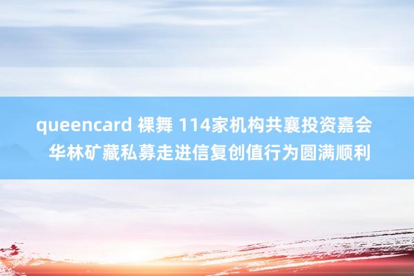 queencard 裸舞 114家机构共襄投资嘉会  华林矿藏私募走进信复创值行为圆满顺利