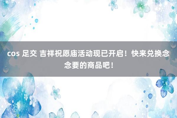 cos 足交 吉祥祝愿庙活动现已开启！快来兑换念念要的商品吧！