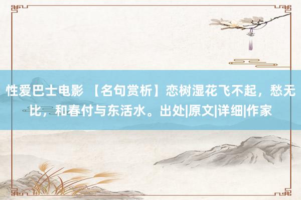 性爱巴士电影 【名句赏析】恋树湿花飞不起，愁无比，和春付与东活水。出处|原文|详细|作家