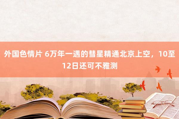 外国色情片 6万年一遇的彗星精通北京上空，10至12日还可不雅测