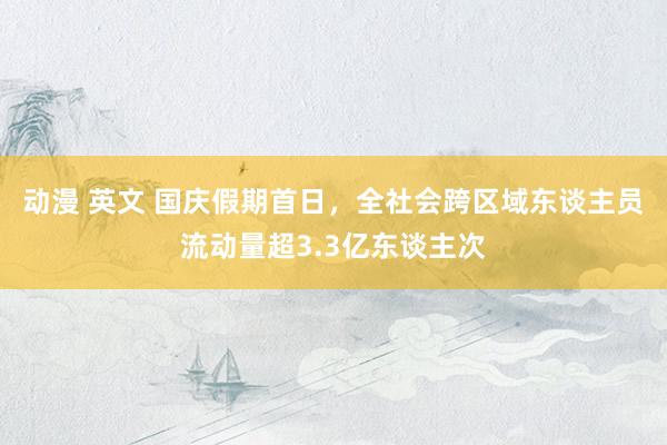 动漫 英文 国庆假期首日，全社会跨区域东谈主员流动量超3.3亿东谈主次