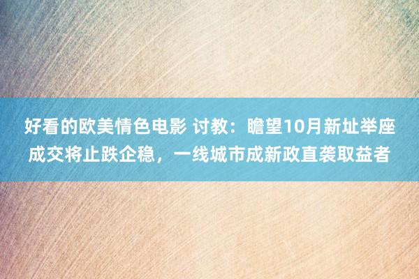 好看的欧美情色电影 讨教：瞻望10月新址举座成交将止跌企稳，一线城市成新政直袭取益者