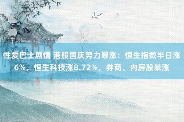 性爱巴士剧情 港股国庆努力暴涨：恒生指数半日涨6%，恒生科技涨8.72%，券商、内房股暴涨