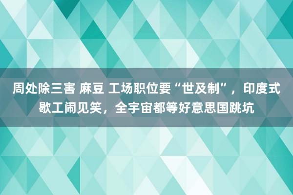 周处除三害 麻豆 工场职位要“世及制”，印度式歇工闹见笑，全宇宙都等好意思国跳坑