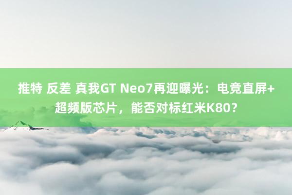 推特 反差 真我GT Neo7再迎曝光：电竞直屏+超频版芯片，能否对标红米K80？