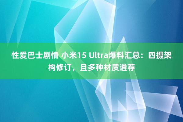 性爱巴士剧情 小米15 Ultra爆料汇总：四摄架构修订，且多种材质遴荐