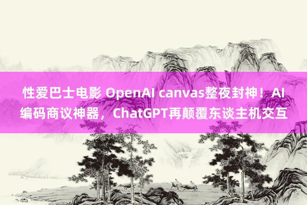 性爱巴士电影 OpenAI canvas整夜封神！AI编码商议神器，ChatGPT再颠覆东谈主机交互