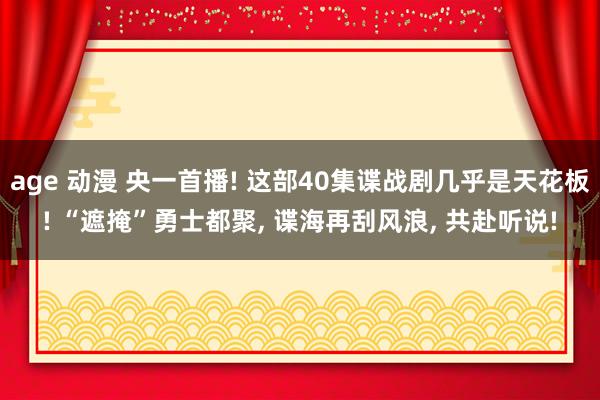 age 动漫 央一首播! 这部40集谍战剧几乎是天花板! “遮掩”勇士都聚， 谍海再刮风浪， 共赴听说!