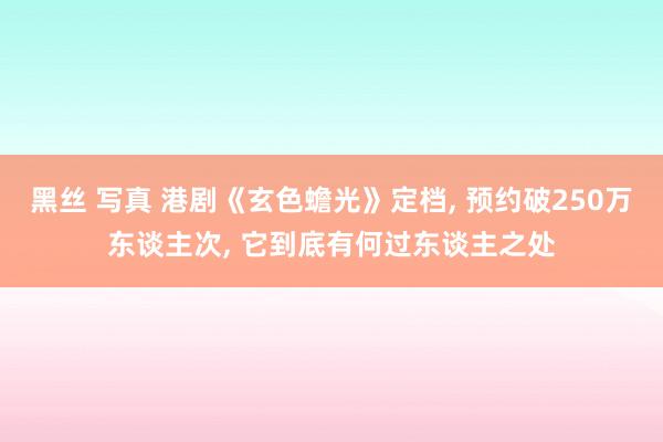 黑丝 写真 港剧《玄色蟾光》定档， 预约破250万东谈主次， 它到底有何过东谈主之处