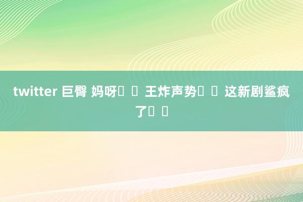 twitter 巨臀 妈呀❗️王炸声势❗️这新剧鲨疯了❗️