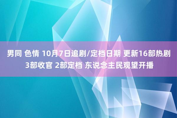 男同 色情 10月7日追剧/定档日期 更新16部热剧 3部收官 2部定档 东说念主民观望开播