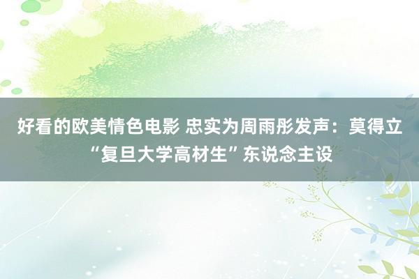 好看的欧美情色电影 忠实为周雨彤发声：莫得立“复旦大学高材生”东说念主设