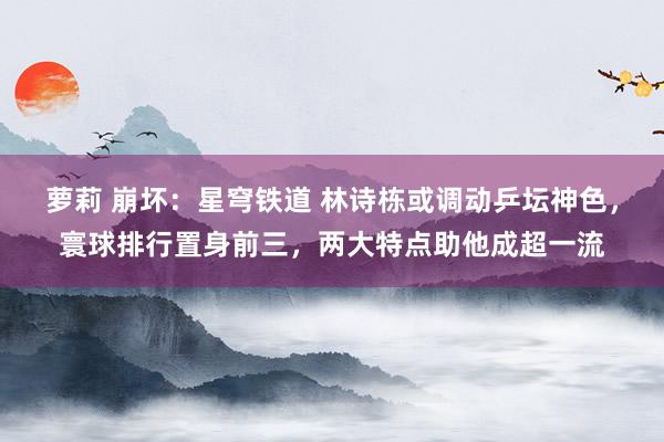 萝莉 崩坏：星穹铁道 林诗栋或调动乒坛神色，寰球排行置身前三，两大特点助他成超一流