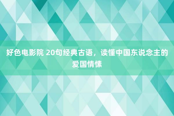 好色电影院 20句经典古语，读懂中国东说念主的爱国情愫