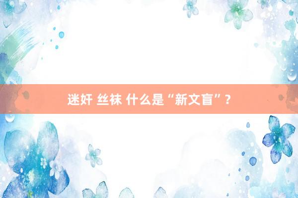 迷奸 丝袜 什么是“新文盲”？