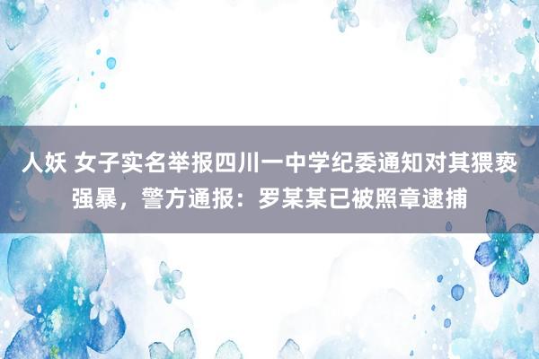 人妖 女子实名举报四川一中学纪委通知对其猥亵强暴，警方通报：罗某某已被照章逮捕